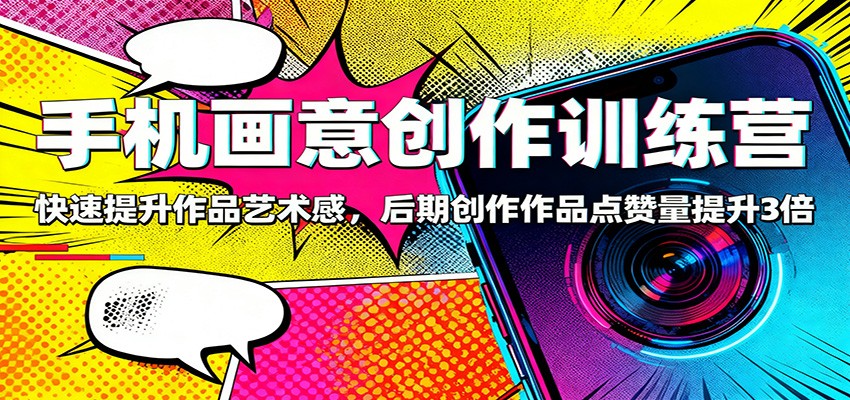 手机画意创作训练营：快速提升作品艺术感，后期创作作品点赞量提升3倍-蚂蚁汇资源分享项目网