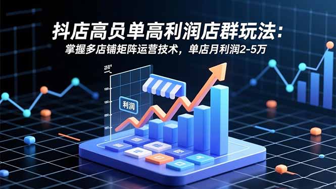 抖店高客单高利润店群玩法：掌握多店铺矩阵运营技术，单店月利润2-5万-蚂蚁汇资源分享项目网