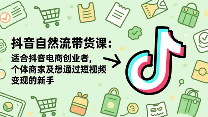 抖音自然流带货课：适合抖音电商创业者,个体商家及想通过短视频变现的新手-蚂蚁汇资源分享项目网