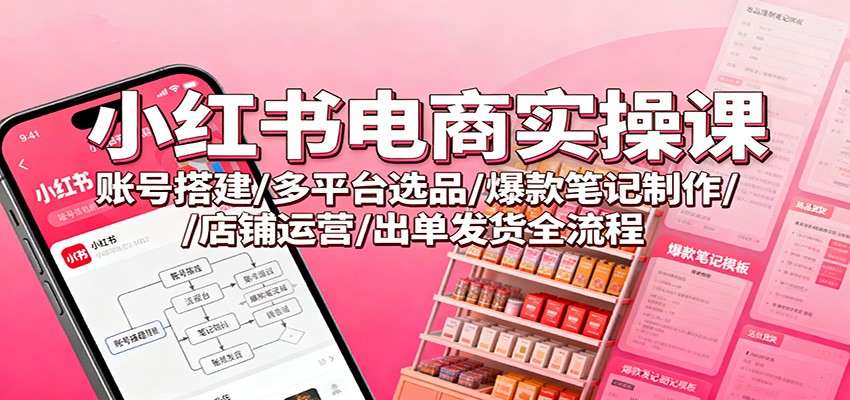 小红书电商实操课：账号搭建/多平台选品/爆款笔记制作/店铺运营/出单发货全流程-蚂蚁汇资源分享项目网