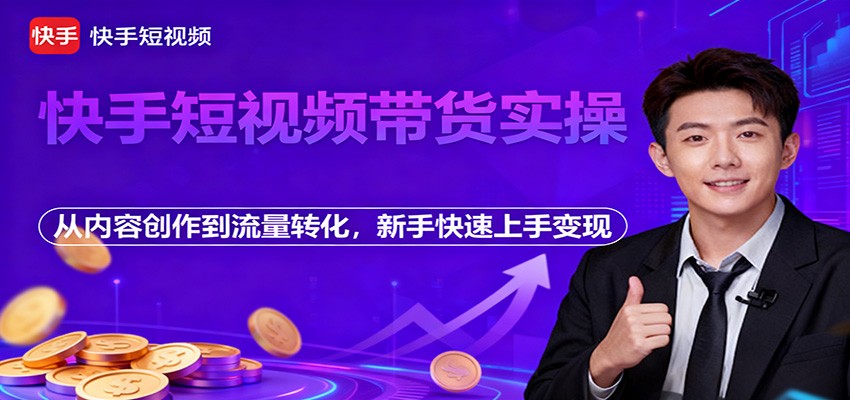 快手短视频带货实操，从内容创作到流量转化，新手快速上手变现-蚂蚁汇资源分享项目网