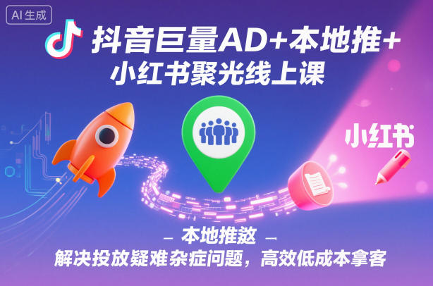 抖音巨量AD+本地推+小红书聚光线上课，解决投放疑难杂症问题，高效低成本拿客-蚂蚁汇资源分享项目网