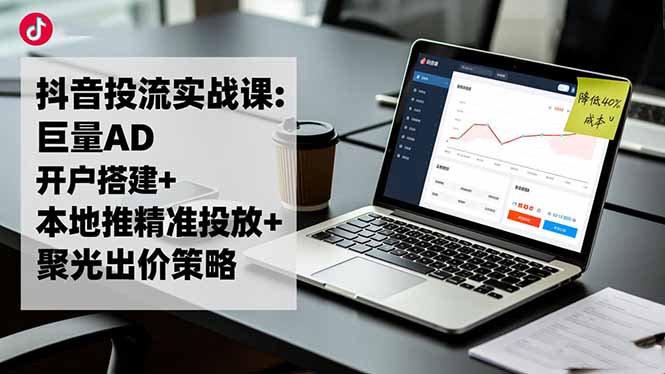 抖音投流实战课:巨量AD开户搭建+本地推精准投放+聚光出价策略,成本降低40%-蚂蚁汇资源分享项目网