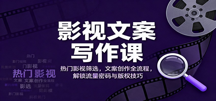 影视文案写作课：热门影视筛选，文案创作全流程，解锁流量密码与版权技巧-蚂蚁汇资源分享项目网