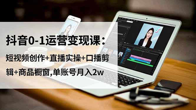 抖音0-1运营变现课：短视频创作+直播实操+口播剪辑+商品橱窗,单账号月入2w-蚂蚁汇资源分享项目网