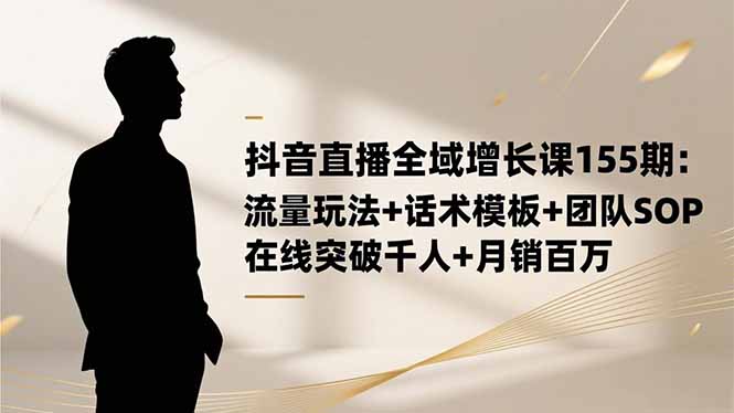 抖音直播全域增长课155期：流量玩法+话术模板+团队SOP，在线突破千人+...-蚂蚁汇资源分享项目网
