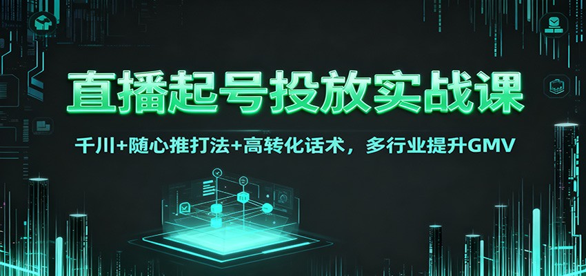 直播起号投放实战课：千川+随心推打法+高转化话术，多行业提升GMV-蚂蚁汇资源分享项目网
