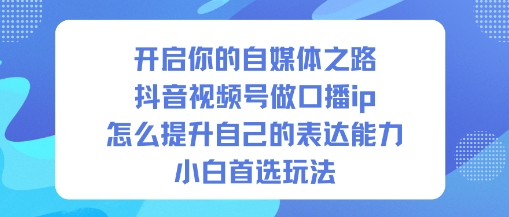 开启你的自媒体之路，抖音视频号做口播ip，怎么提升自己的表达能力，小白首选玩法-蚂蚁汇资源分享项目网