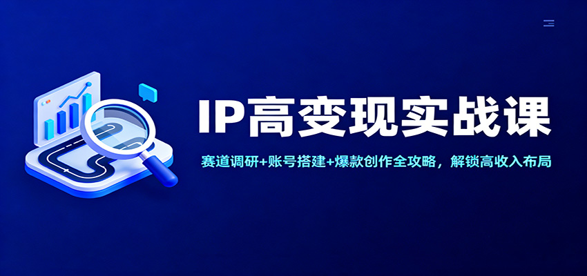 IP高变现实战课：赛道调研+账号搭建+爆款创作全攻略，解锁高收入布局-蚂蚁汇资源分享项目网