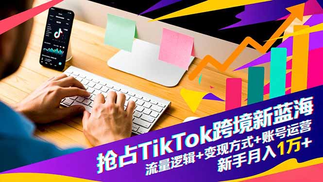 抢占TikTok跨境新蓝海：流量逻辑+变现方式+账号运营，新手月入1万+-蚂蚁汇资源分享项目网