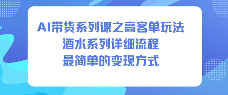 AI带货系列课之高客单玩法，酒水系列，详细流程，最简单的变现方式-蚂蚁汇资源分享项目网