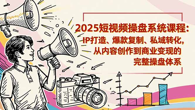 2025短视频操盘线下课程：IP打造、爆款复制、私域转化，从内容创作到商业变现的完整操盘体系-蚂蚁汇资源分享项目网