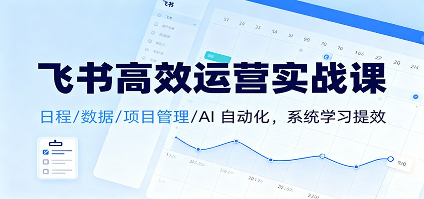 飞书高效运营实战课：日程/数据/项目管理/AI 自动化，系统学习提效-蚂蚁汇资源分享项目网