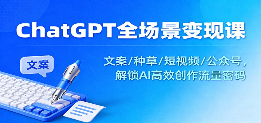 ChatGPT全场景变现课：文案/种草/短视频/公众号，解锁AI高效创作流量密码-蚂蚁汇资源分享项目网