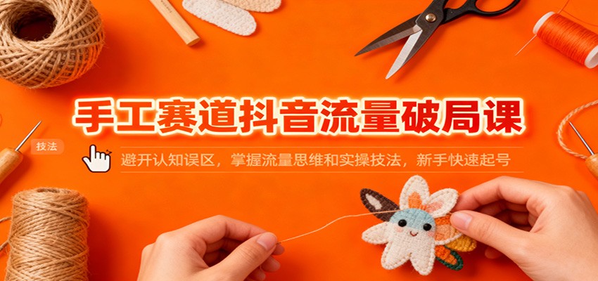 手工赛道抖音流量破局课：避开认知误区，掌握流量思维和实操技法，新手快速起号-蚂蚁汇资源分享项目网