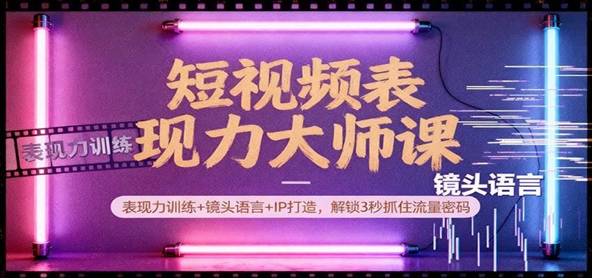 短视频表现力大师课：表现力训练+镜头语言+IP打造，解锁3秒抓住流量密码-蚂蚁汇资源分享项目网