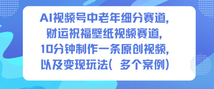 AI视频号中老年细分赛道，财运祝福壁纸视频赛道，10分钟制作一条原创视频，以及变现玩法-蚂蚁汇资源分享项目网