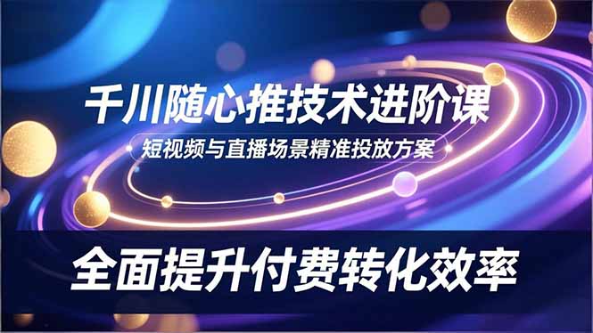 千川随心推技术进阶课，短视频与直播场景精准投放方案，全面提升付费转化效率-蚂蚁汇资源分享项目网