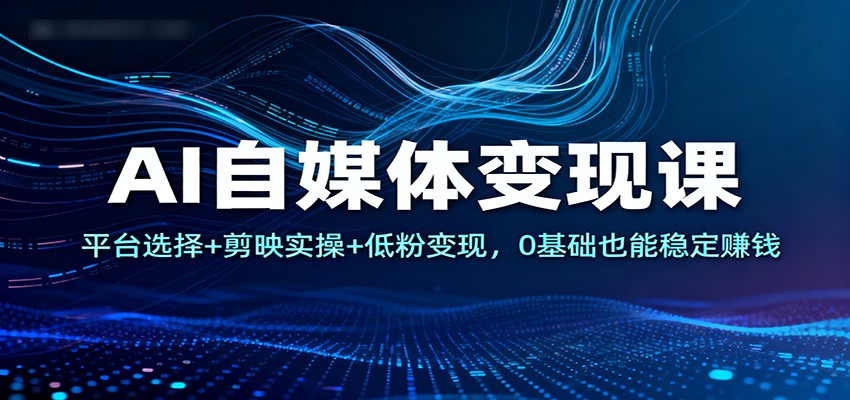 AI自媒体变现课：平台选择+剪映实操+低粉变现，0基础也能稳定赚钱-蚂蚁汇资源分享项目网