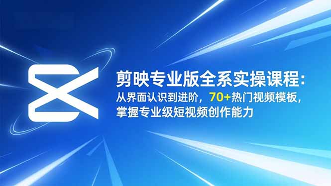 剪映专业版全系实操课程：从界面认识到进阶，70+热门视频模板，掌握专业级短视频创作能力-蚂蚁汇资源分享项目网