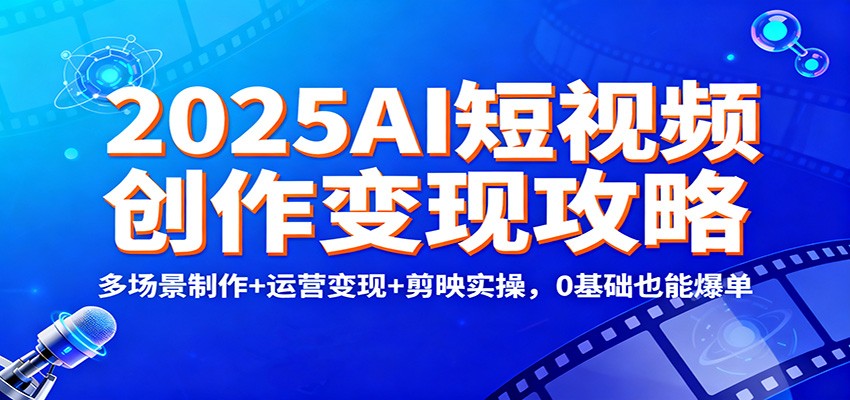 2025AI短视频创作变现攻略：多场景制作+运营变现+剪映实操，0 基础也能爆单-蚂蚁汇资源分享项目网
