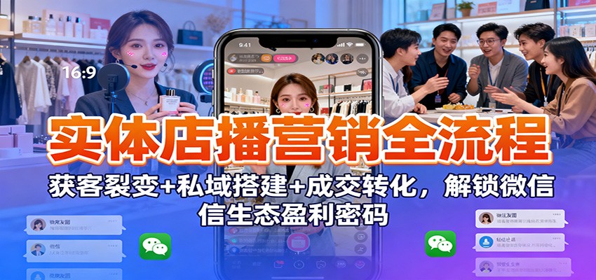 实体店播营销全流程：获客裂变+私域搭建+成交转化，解锁微信生态盈利密码-蚂蚁汇资源分享项目网