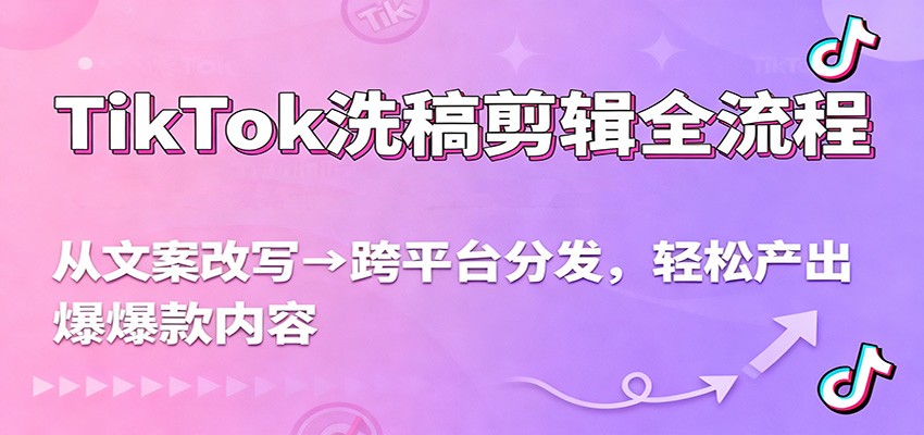 TikTok洗稿剪辑全流程，从文案改写到跨平台分发，轻松产出爆款内容，流量翻倍不是梦-蚂蚁汇资源分享项目网