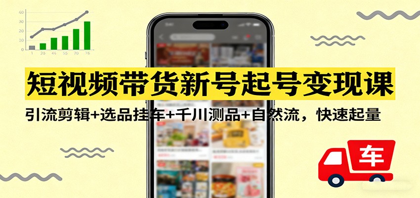 短视频带货新号起号变现课：引流剪辑+选品挂车+千川测品+自然流，快速起量-蚂蚁汇资源分享项目网