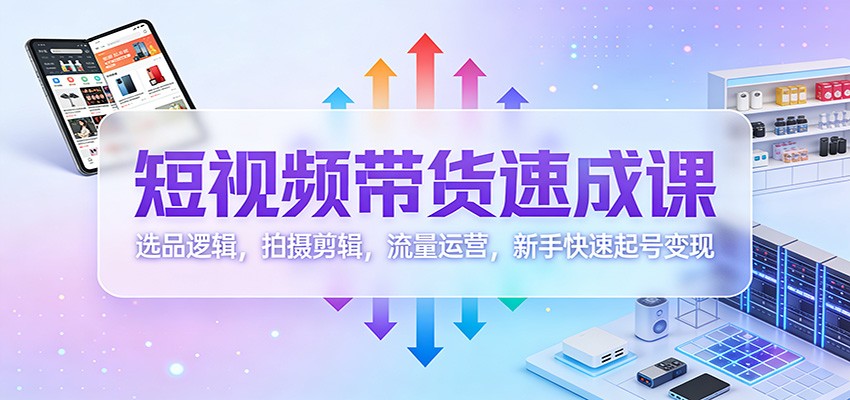 短视频带货速成课：选品逻辑，拍摄剪辑，流量运营，新手快速起号变现-蚂蚁汇资源分享项目网