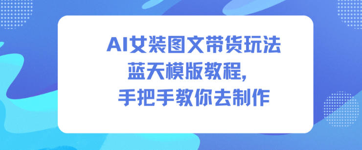 AI女装图文带货玩法蓝天模版教程，手把手教你去制作-蚂蚁汇资源分享项目网