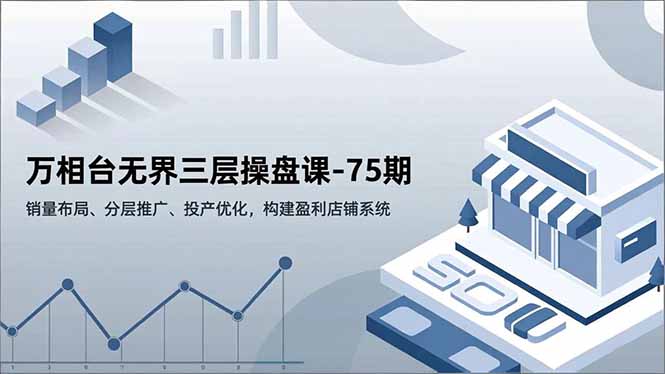 万相台无界三层操盘课-75期，销量布局、分层推广、投产优化，构建盈利店铺系统-蚂蚁汇资源分享项目网