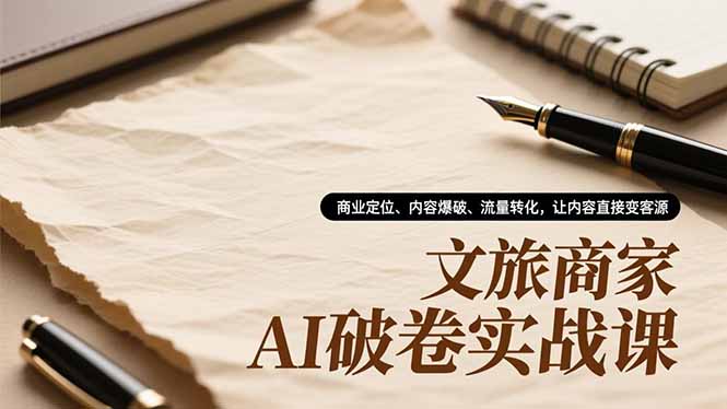 文旅商家AI破卷实战课，商业定位、内容爆破、流量转化，让内容直接变客源-蚂蚁汇资源分享项目网