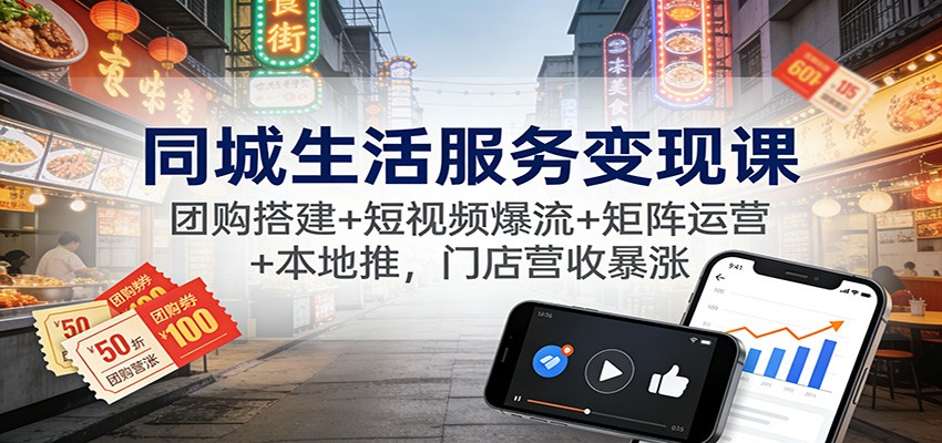 同城生活服务变现课：团购搭建+短视频爆流+矩阵运营+本地推，门店营收暴涨-蚂蚁汇资源分享项目网