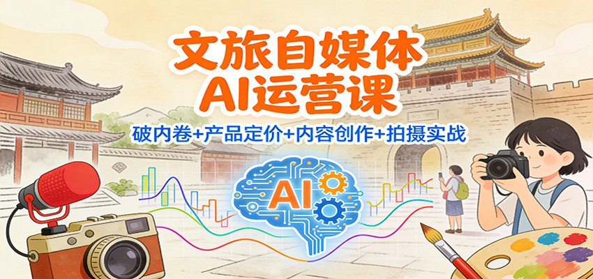 文旅自媒体AI运营课：破内卷+产品定价+内容创作+拍摄实战-蚂蚁汇资源分享项目网