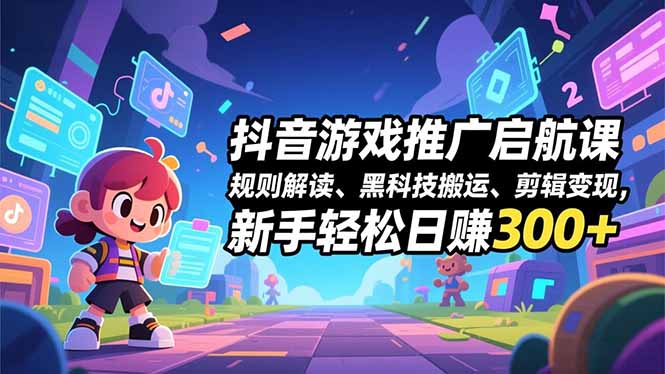 抖音游戏推广启航课，规则解读、黑科技搬运、剪辑变现，新手轻松日赚300+-蚂蚁汇资源分享项目网