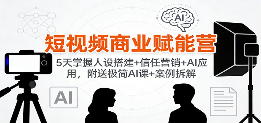 短视频商业赋能营:5天掌握人设搭建+信任营销+AI应用,附送极简AI课+案例拆解-蚂蚁汇资源分享项目网
