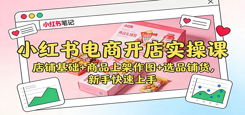 小红书电商开店实操课：店铺基础+商品上架作图+选品铺货，新手快速上手-蚂蚁汇资源分享项目网