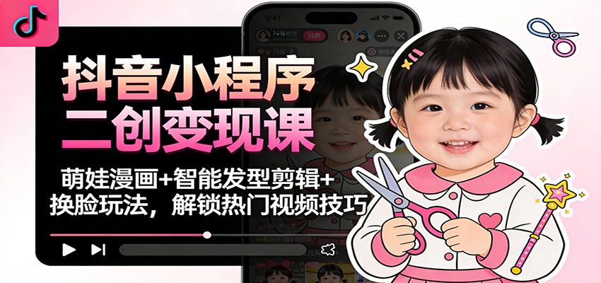 抖音小程序二创变现课：萌娃漫画+智能发型剪辑+换脸玩法，解锁热门视频技巧-蚂蚁汇资源分享项目网