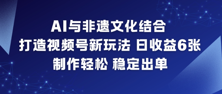 AI与非遗文化结合，打造视频号新玩法，日收益6张，制作轻松，稳定出单-蚂蚁汇资源分享项目网