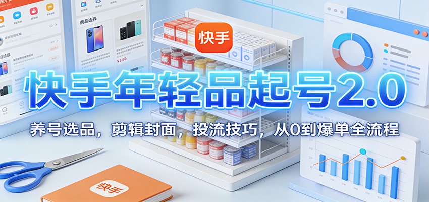 快手年轻品起号2.0：养号选品，剪辑封面，投流技巧，从0到爆单全流程-蚂蚁汇资源分享项目网
