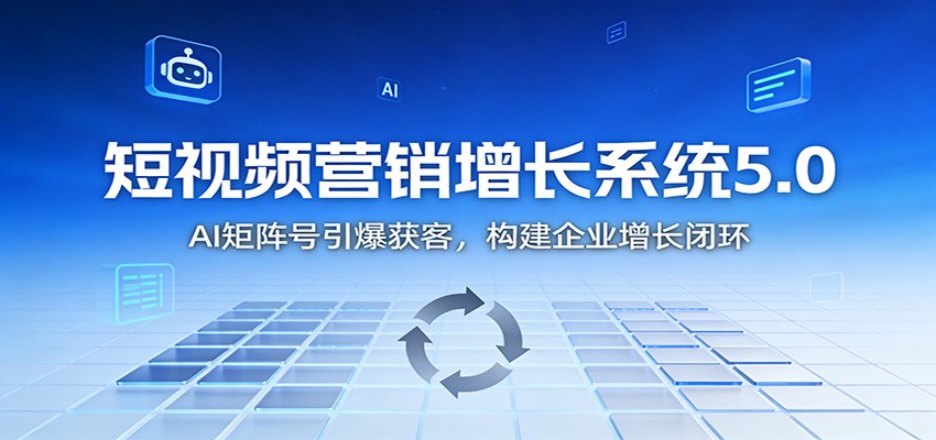 短视频营销增长系统5.0：AI 矩阵号引爆获客，构建企业增长闭环-蚂蚁汇资源分享项目网