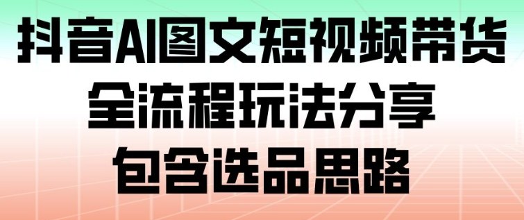 抖音AI图文短视频带货，全流程玩法分享，包含选品思路-蚂蚁汇资源分享项目网