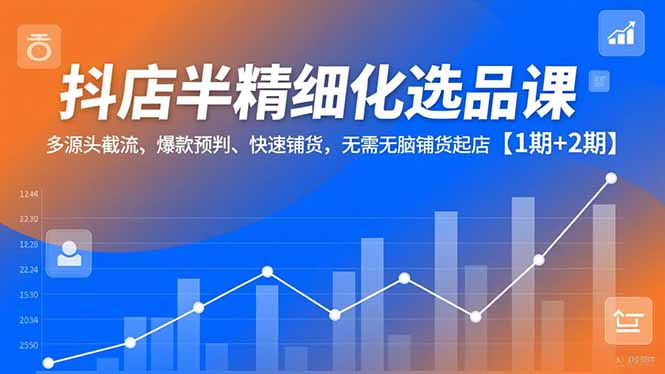 抖店半精细化选品课，多源头截流、爆款预判、快速铺货，无脑铺货起店【1期+2期】-蚂蚁汇资源分享项目网
