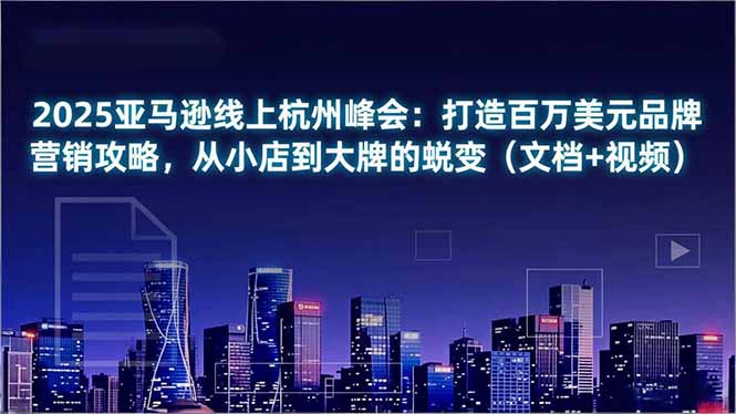 2025亚马逊线上杭州峰会：打造百万美元品牌营销攻略，从小店到大牌的蜕变(文档+视频-蚂蚁汇资源分享项目网
