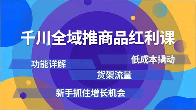 千川全域推商品红利课，功能详解、低成本撬动、货架流量，新手抓住增长机会-蚂蚁汇资源分享项目网