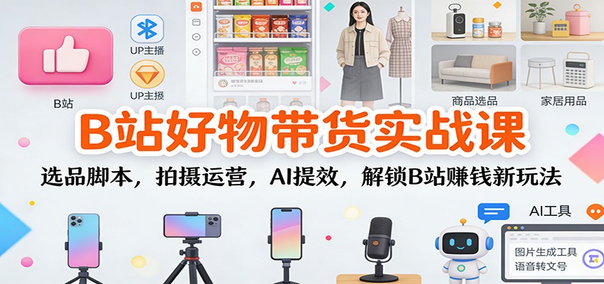 B站好物带货实战课：选品脚本，拍摄运营，AI提效，解锁B站赚钱新玩法-蚂蚁汇资源分享项目网
