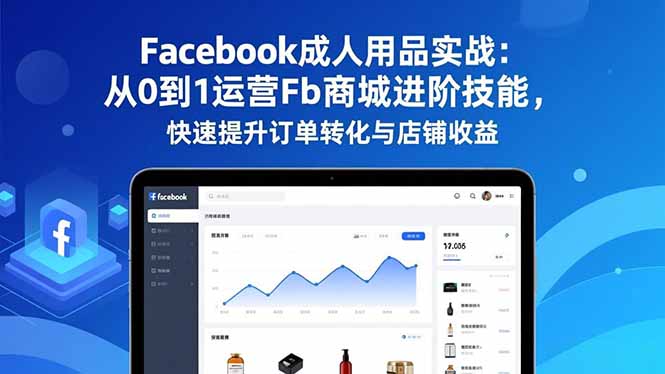 Facebook成人用品实战：从0到1运营Fb商城进阶技能，快速提升订单转化与店铺收益-蚂蚁汇资源分享项目网