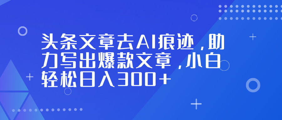 头条文章去AI痕迹，助力写出爆款文章，小白轻松日入300+-蚂蚁汇资源分享项目网