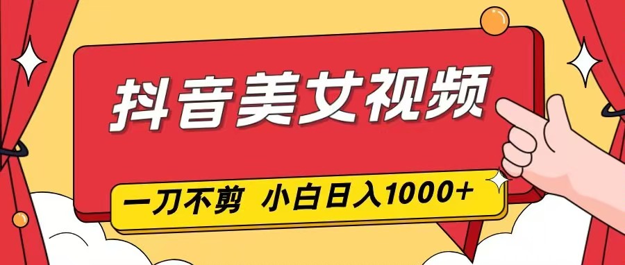 抖音美女视频，一刀不剪，两分钟一条视频，小白轻松上手，日入1000-蚂蚁汇资源分享项目网