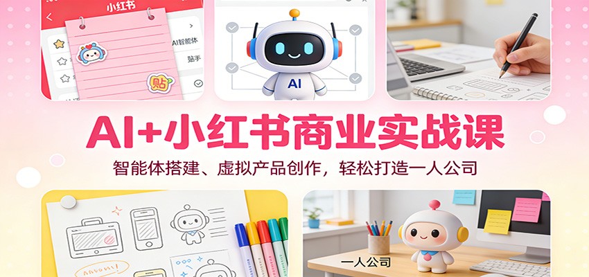 AI+小红书商业实战课：智能体搭建、虚拟产品创作，轻松打造一人公司-蚂蚁汇资源分享项目网